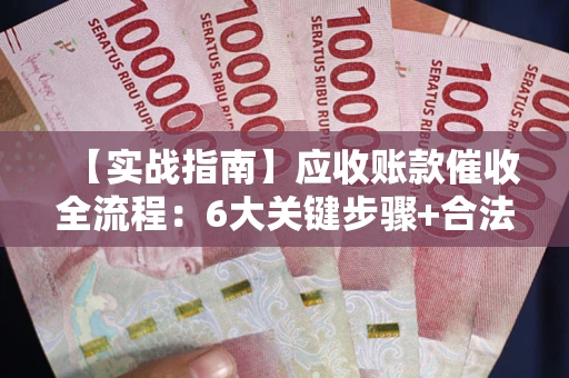 济南【实战指南】应收账款催收全流程：6大关键步骤+合法回款技巧