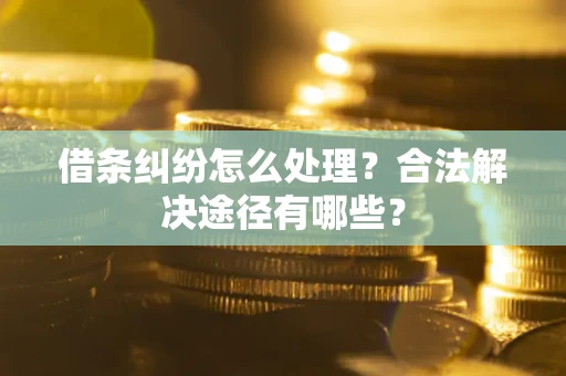 济南借条纠纷怎么处理？合法解决途径有哪些？