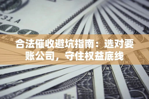 济南合法催收避坑指南：选对要账公司，守住权益底线
