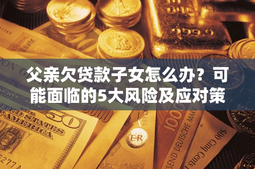 济南父亲欠贷款子女怎么办？可能面临的5大风险及应对策略