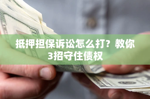 济南抵押担保诉讼怎么打？教你3招守住债权