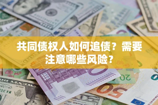 济南共同债权人如何追债？需要注意哪些风险？