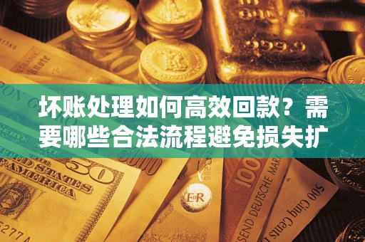 济南坏账处理如何高效回款？需要哪些合法流程避免损失扩大？
