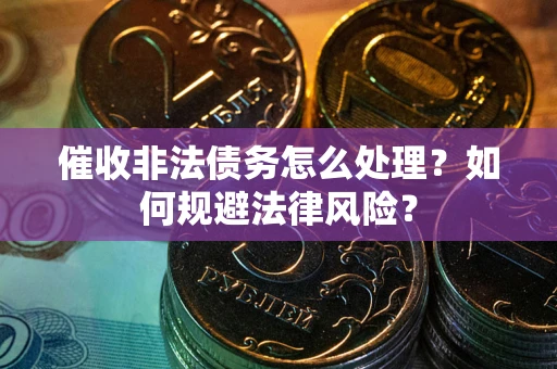 济南催收非法债务怎么处理？如何规避法律风险？