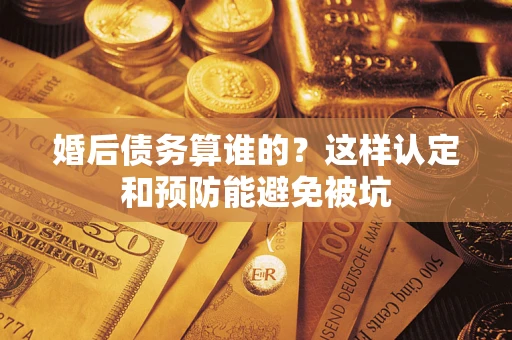济南婚后债务算谁的？这样认定和预防能避免被坑