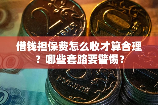 济南借钱担保费怎么收才算合理？哪些套路要警惕？