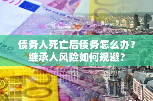 济南债务人死亡后债务怎么办？继承人风险如何规避？