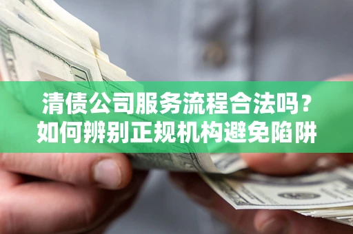 济南清债公司服务流程合法吗？如何辨别正规机构避免陷阱？