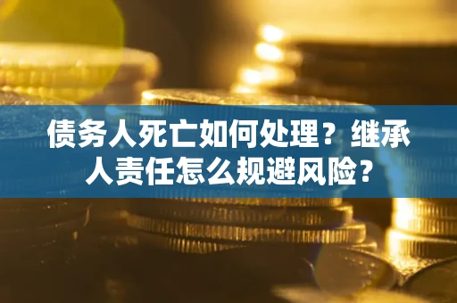 济南债务人死亡如何处理？继承人责任怎么规避风险？
