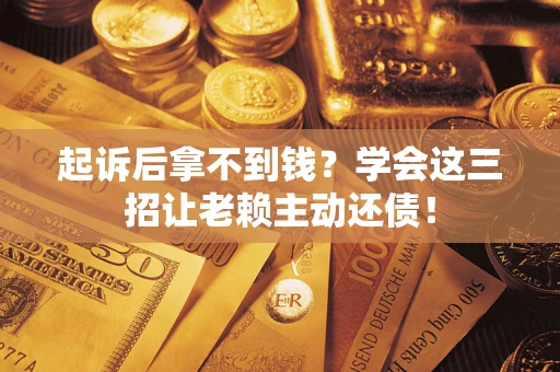 济南起诉后拿不到钱？学会这三招让老赖主动还债！