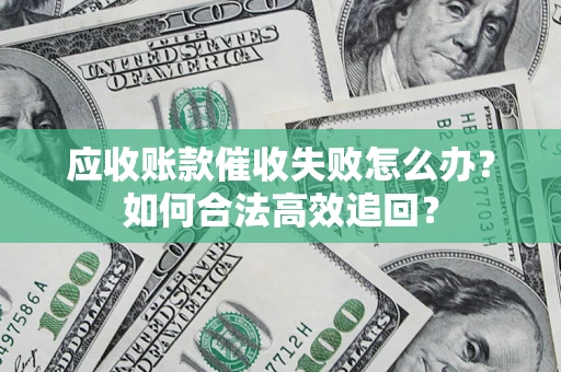 济南应收账款催收失败怎么办？如何合法高效追回？