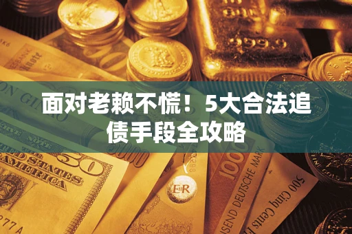 济南面对老赖不慌！5大合法追债手段全攻略