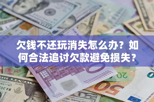 济南欠钱不还玩消失怎么办？如何合法追讨欠款避免损失？