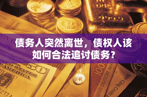 济南债务人突然离世，债权人该如何合法追讨债务？