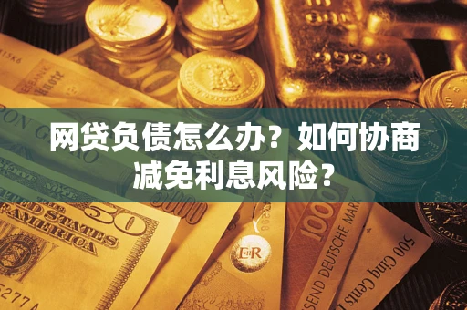 济南网贷负债怎么办？如何协商减免利息风险？