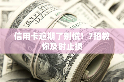济南信用卡逾期了别慌！7招教你及时止损