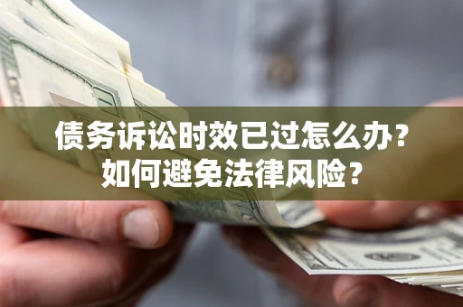 济南债务诉讼时效已过怎么办？如何避免法律风险？