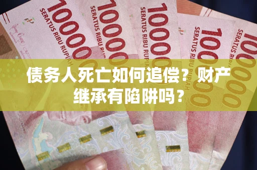 济南债务人死亡如何追偿？财产继承有陷阱吗？