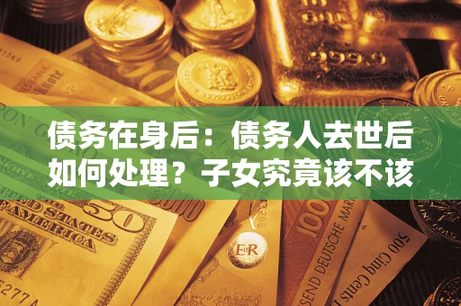 济南债务在身后：债务人去世后如何处理？子女究竟该不该还钱？