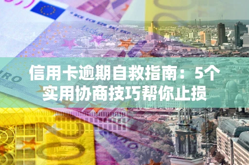 济南信用卡逾期自救指南：5个实用协商技巧帮你止损