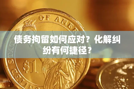 济南债务拘留如何应对？化解纠纷有何捷径？