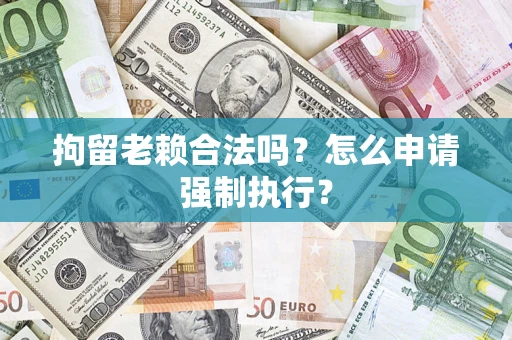 济南拘留老赖合法吗？怎么申请强制执行？