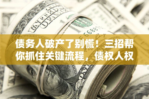 济南债务人破产了别慌！三招帮你抓住关键流程，债权人权益不再缩水