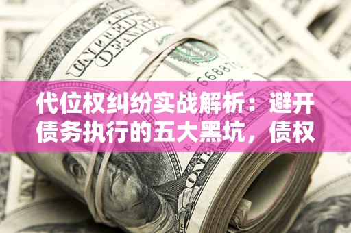 济南代位权纠纷实战解析：避开债务执行的五大黑坑，债权人必看指南