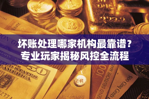 济南坏账处理哪家机构最靠谱？专业玩家揭秘风控全流程