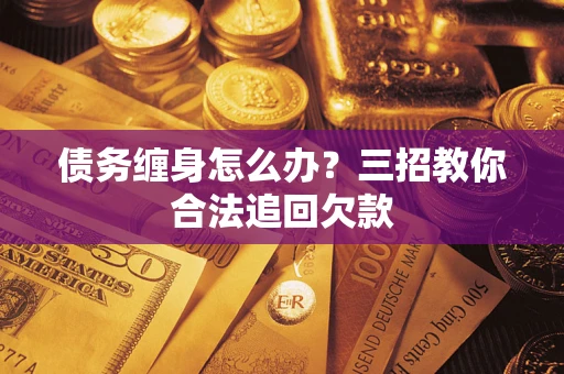 济南债务缠身怎么办？三招教你合法追回欠款