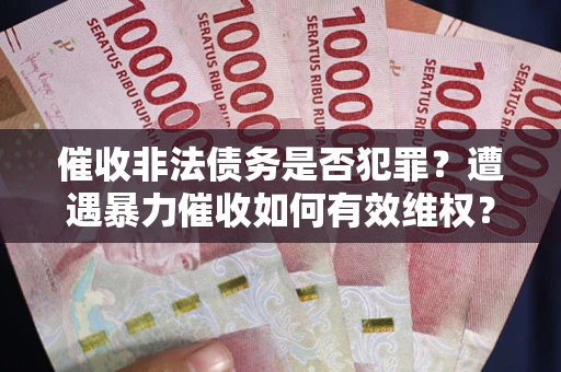 济南催收非法债务是否犯罪？遭遇暴力催收如何有效维权？