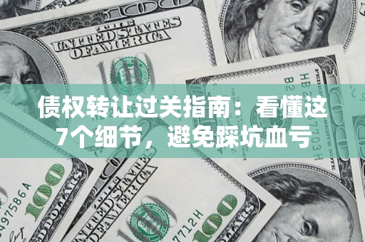 济南债权转让过关指南：看懂这7个细节，避免踩坑血亏