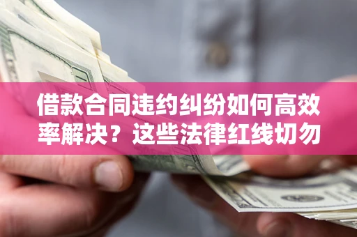 济南借款合同违约纠纷如何高效率解决？这些法律红线切勿触碰