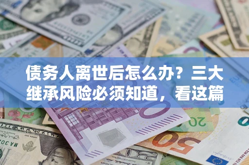 济南债务人离世后怎么办？三大继承风险必须知道，看这篇就够了
