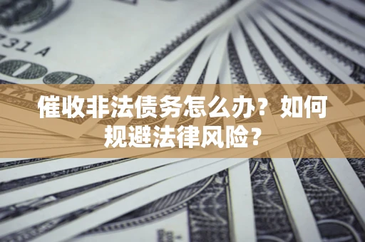 济南催收非法债务怎么办？如何规避法律风险？