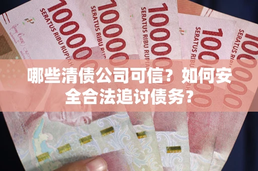 济南哪些清债公司可信？如何安全合法追讨债务？