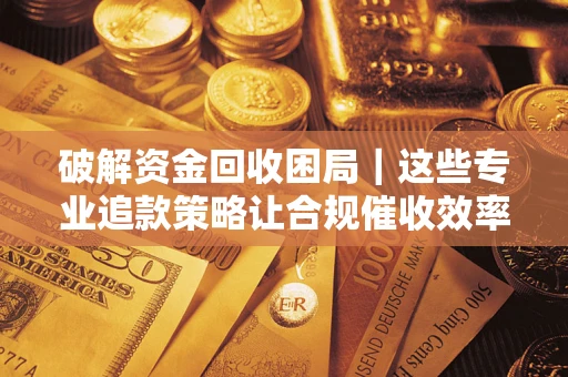 济南破解资金回收困局｜这些专业追款策略让合规催收效率翻倍