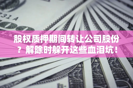 济南股权质押期间转让公司股份？解除时躲开这些血泪坑！