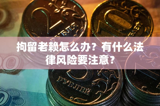 济南拘留老赖怎么办？有什么法律风险要注意？