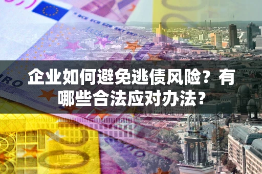 济南企业如何避免逃债风险？有哪些合法应对办法？