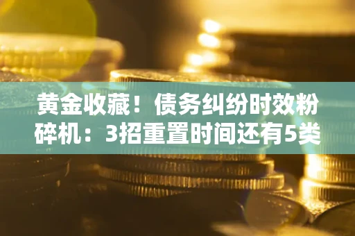 济南黄金收藏！债务纠纷时效粉碎机：3招重置时间还有5类不设年限的特殊债务