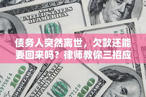 济南债务人突然离世，欠款还能要回来吗？律师教你三招应对