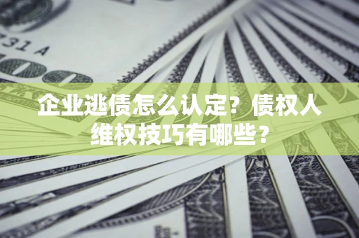 济南企业逃债怎么认定？债权人维权技巧有哪些？