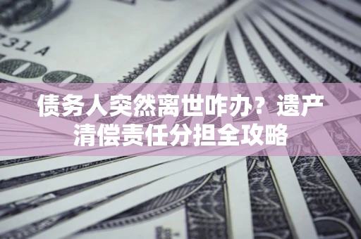 济南债务人突然离世咋办？遗产清偿责任分担全攻略