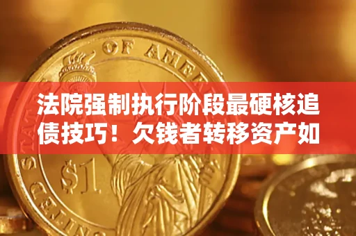 济南法院强制执行阶段最硬核追债技巧！欠钱者转移资产如何破解？