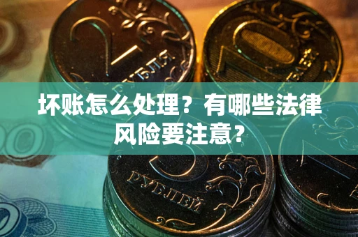 济南坏账怎么处理？有哪些法律风险要注意？