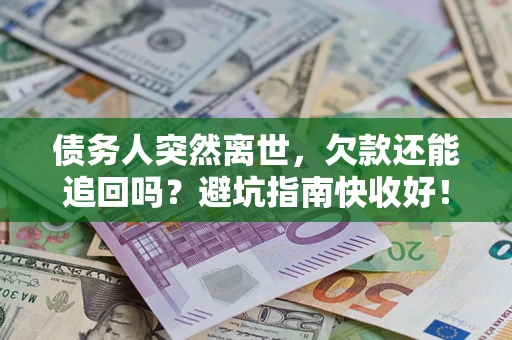 济南债务人突然离世，欠款还能追回吗？避坑指南快收好！
