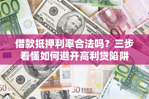 济南借款抵押利率合法吗？三步看懂如何避开高利贷陷阱