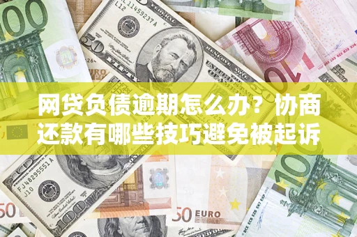 济南网贷负债逾期怎么办？协商还款有哪些技巧避免被起诉？