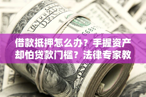 济南借款抵押怎么办？手握资产却怕贷款门槛？法律专家教你办抵押不踩坑